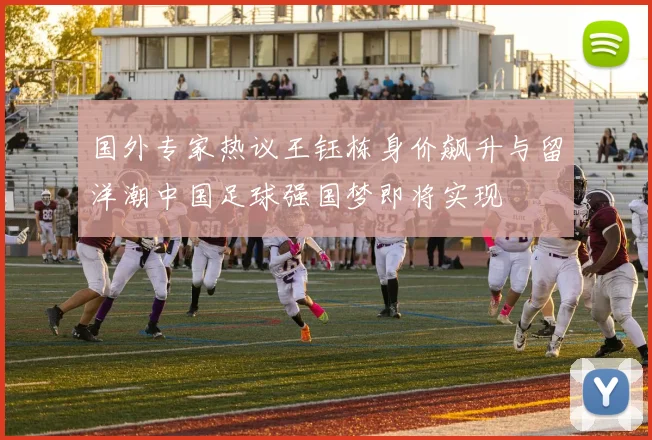 国外专家热议王钰栋身价飙升与留洋潮中国足球强国梦即将实现