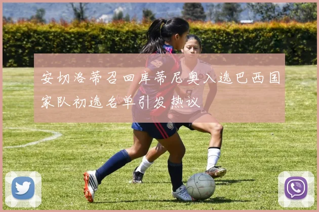 安切洛蒂召回库蒂尼奥入选巴西国家队初选名单引发热议