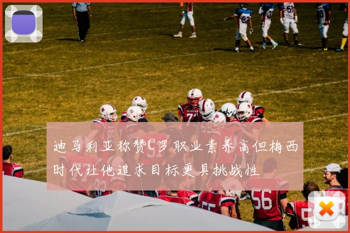 迪马利亚称赞C罗职业素养高但梅西时代让他追求目标更具挑战性