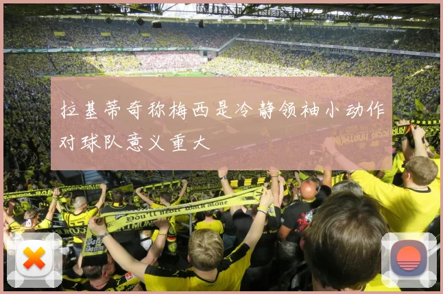 拉基蒂奇称梅西是冷静领袖小动作对球队意义重大