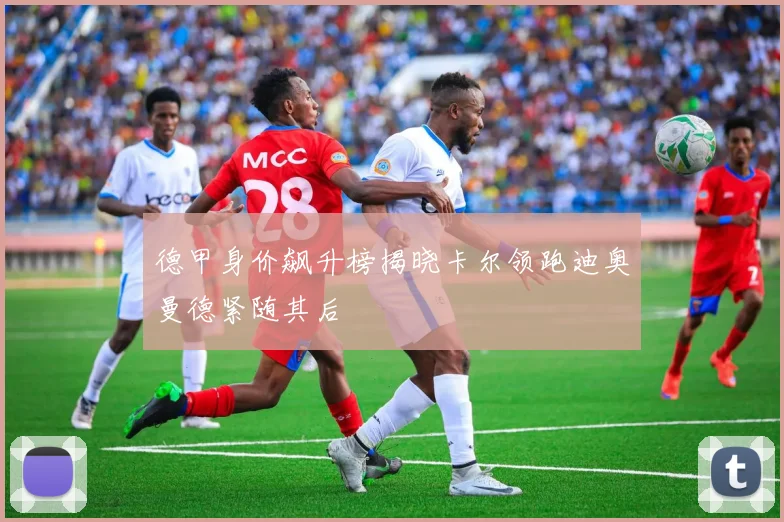 德甲身价飙升榜揭晓卡尔领跑迪奥曼德紧随其后