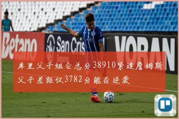 库里父子组合总分38910紧追詹姆斯父子差距仅3782分能否逆袭