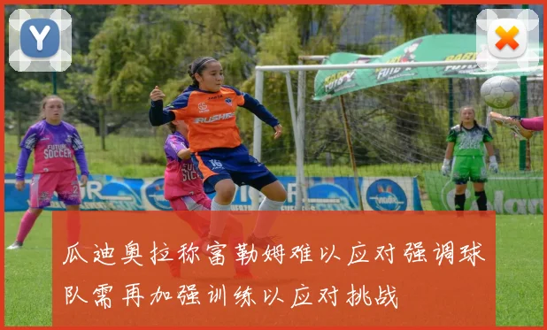 瓜迪奥拉称富勒姆难以应对强调球队需再加强训练以应对挑战