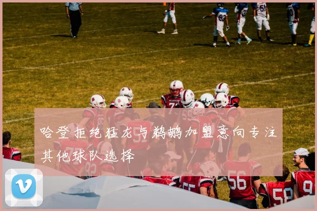 哈登拒绝猛龙与鹈鹕加盟意向专注其他球队选择