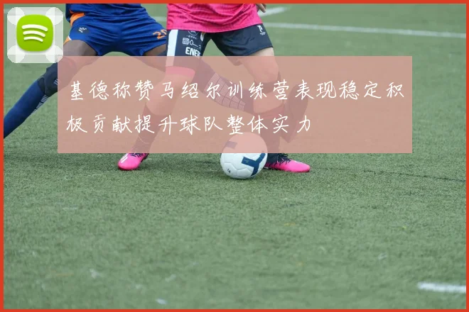 基德称赞马绍尔训练营表现稳定积极贡献提升球队整体实力