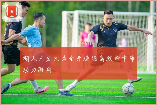 湖人三分火力全开连场高效命中率助力胜利
