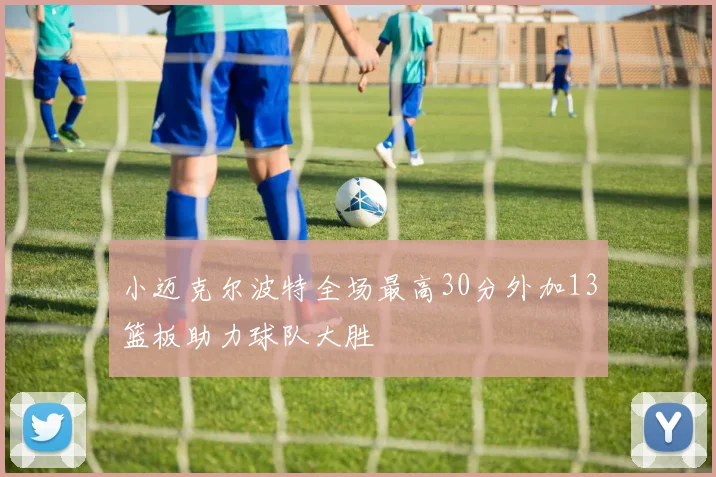 小迈克尔波特全场最高30分外加13篮板助力球队大胜