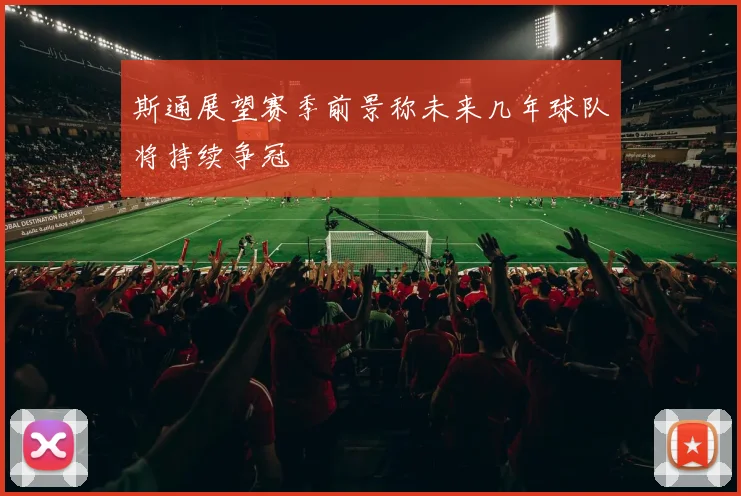 斯通展望赛季前景称未来几年球队将持续争冠