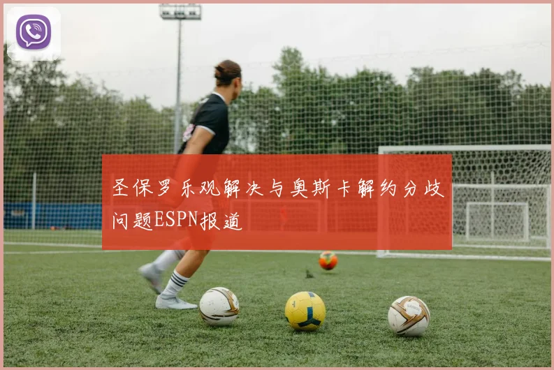 圣保罗乐观解决与奥斯卡解约分歧问题ESPN报道