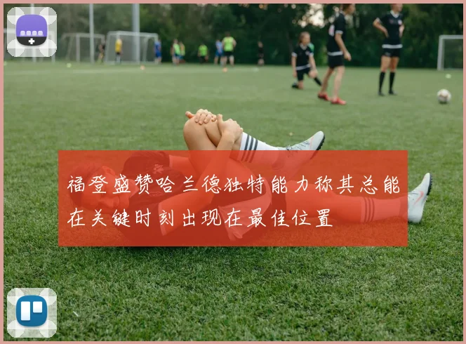 福登盛赞哈兰德独特能力称其总能在关键时刻出现在最佳位置