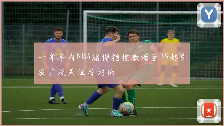 一年半内NBA赌博指控激增至39起引发广泛关注与讨论