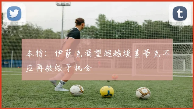 本特：伊萨克渴望超越埃基蒂克不应再被给予机会